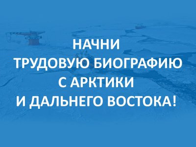 Начни трудовую биографию с Арктики и Дальнего Востока!